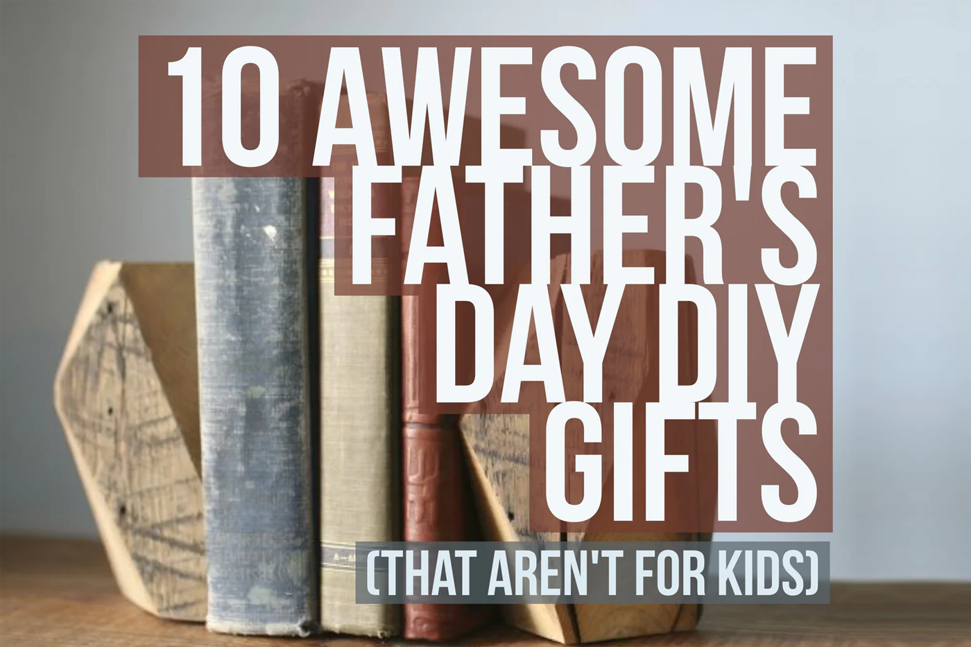 10 Awesome Father's Day DIY Gifts (That Aren't For Kids)